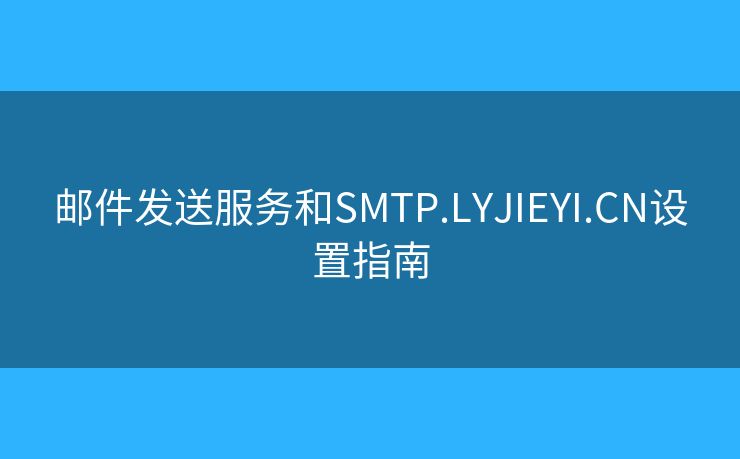 邮件发送服务和SMTP.LYJIEYI.CN设置指南