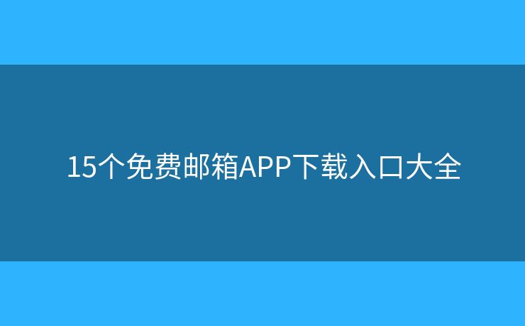 15个免费邮箱APP下载入口大全