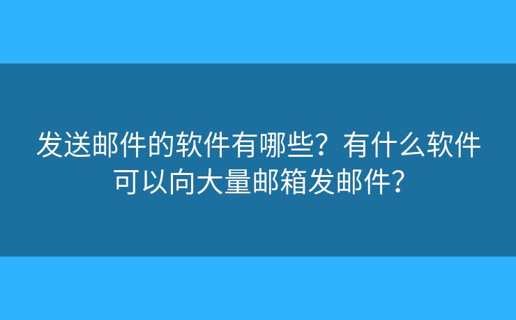 发送邮件的软件有哪些？有什么软件可以向大量邮箱发邮件？