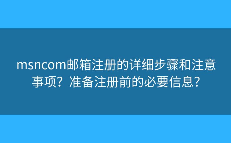 msncom邮箱注册的详细步骤和注意事项?准备注册前的必要信息? msncom邮箱注册的详细步骤和注意事项?准备注册前的必要信息?