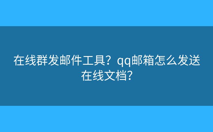 在线群发邮件工具？qq邮箱怎么发送在线文档？
