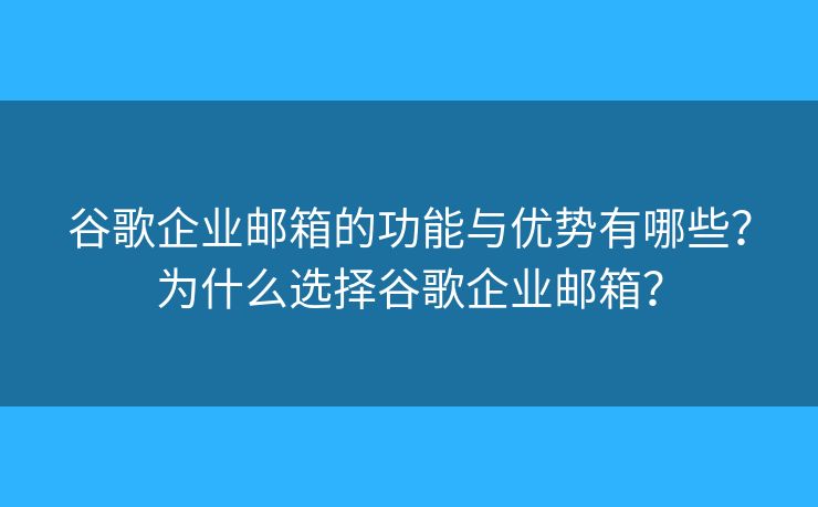 谷歌企业邮箱的功能与优势有哪些？为什么选择谷歌企业邮箱？