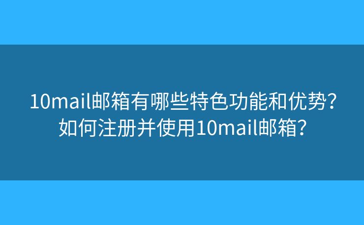 10mail邮箱有哪些特色功能和优势？如何注册并使用10mail邮箱？