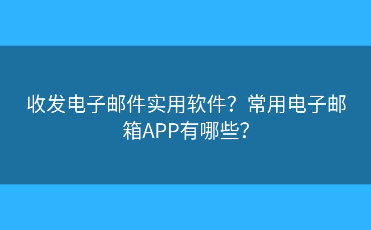 收发电子邮件实用软件？常用电子邮箱APP有哪些？