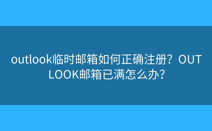 outlook临时邮箱如何正确注册？OUTLOOK邮箱已满怎么办？