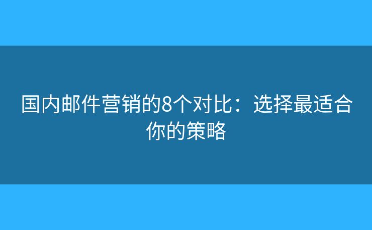 国内邮件营销的8个对比:选择最适合你的策略 国内邮件营销的8个对比:选择最适合你的策略