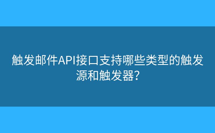 触发邮件API接口支持哪些类型的触发源和触发器? 触发邮件API接口支持哪些类型的触发源和触发器?