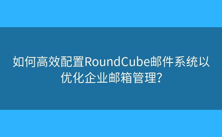 如何高效配置RoundCube邮件系统以优化企业邮箱管理？