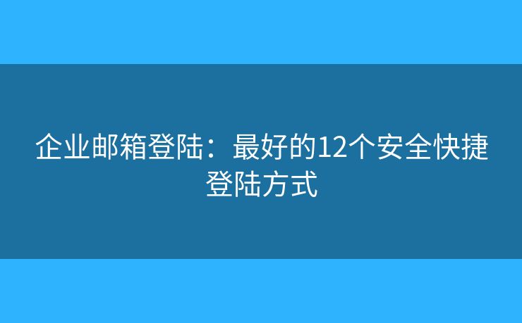 企业邮箱登陆：最好的12个安全快捷登陆方式