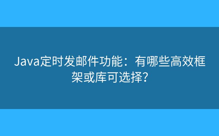 Java定时发邮件功能：有哪些高效框架或库可选择？