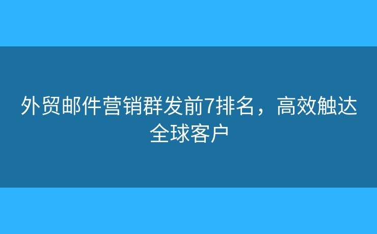 外贸邮件营销群发前7排名，高效触达全球客户