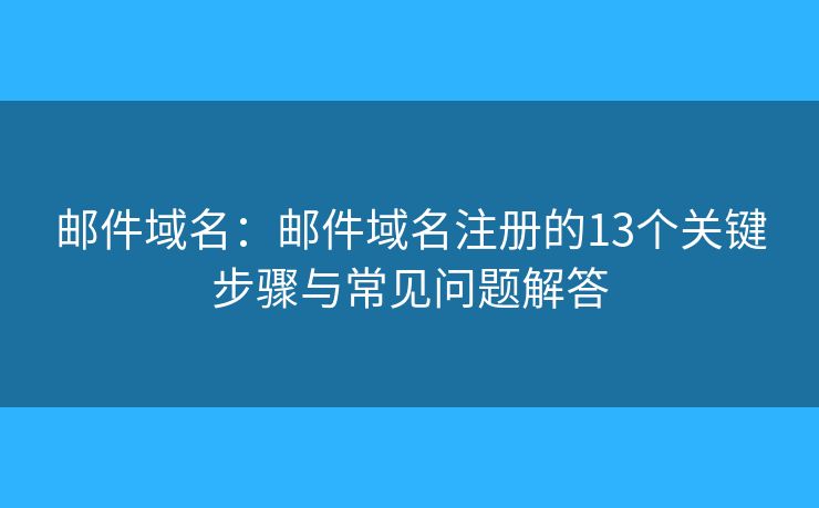 邮件域名：邮件域名注册的13个关键步骤与常见问题解答