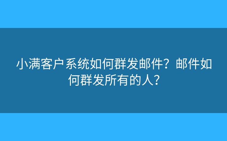 小满客户系统如何群发邮件？邮件如何群发所有的人？