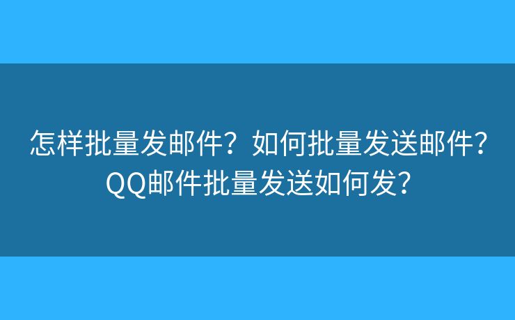 怎样批量发邮件？如何批量发送邮件？QQ邮件批量发送如何发？