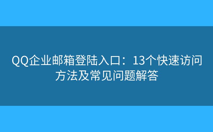QQ企业邮箱登陆入口：13个快速访问方法及常见问题解答