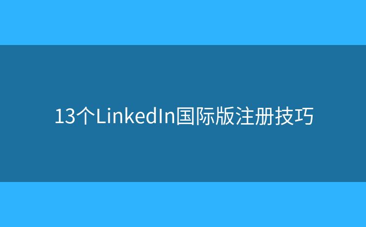13个LinkedIn国际版注册技巧