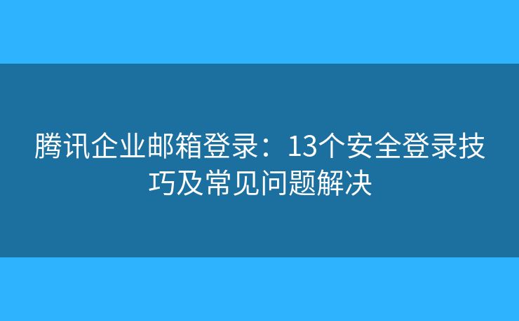 腾讯企业邮箱登录：13个安全登录技巧及常见问题解决