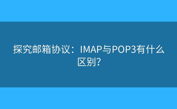 探究邮箱协议：IMAP与POP3有什么区别？