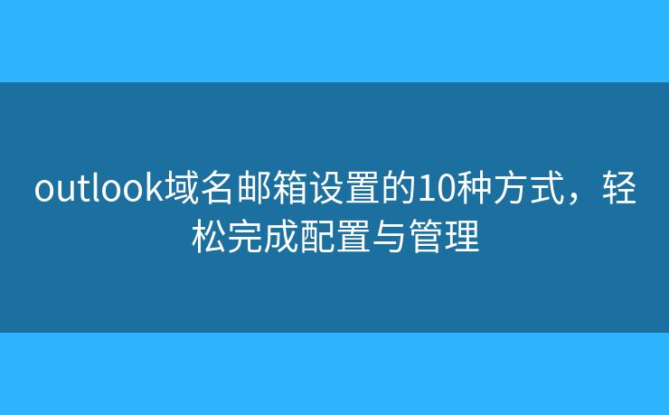 outlook域名邮箱设置的10种方式，轻松完成配置与管理