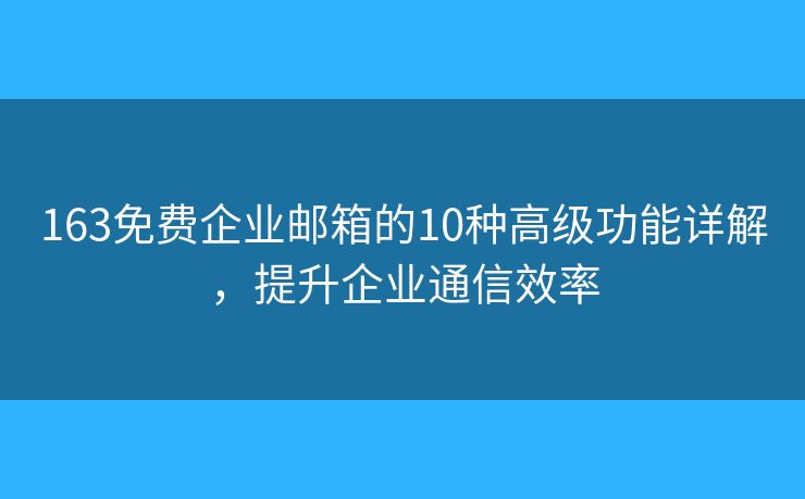 163免费企业邮箱的10种高级功能详解，提升企业通信效率