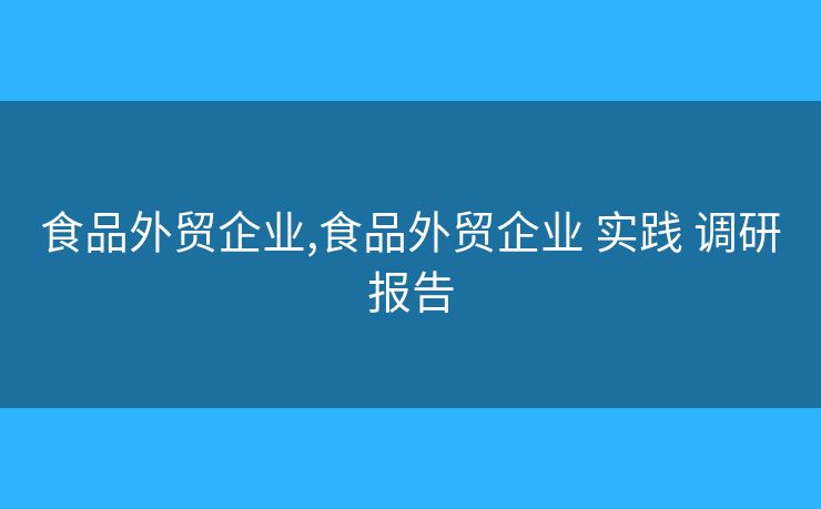 食品外贸企业,食品外贸企业 实践 调研报告