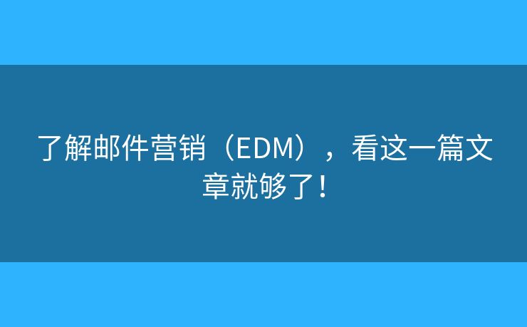 了解邮件营销（EDM），看这一篇文章就够了！