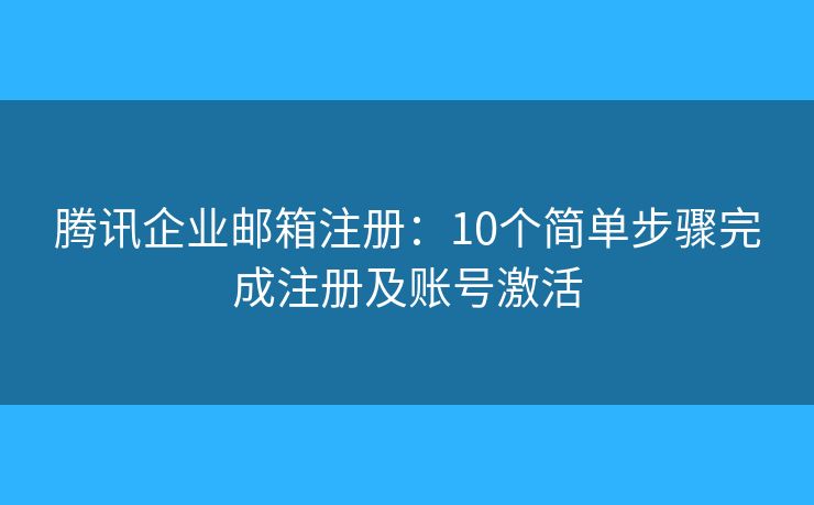 腾讯企业邮箱注册：10个简单步骤完成注册及账号激活