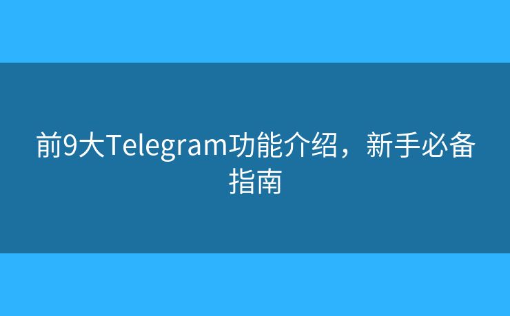 前9大Telegram功能介绍，新手必备指南