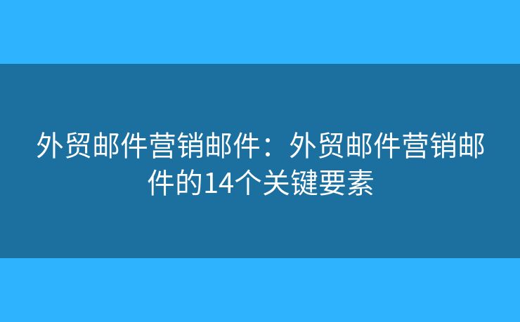 外贸邮件营销邮件：外贸邮件营销邮件的14个关键要素