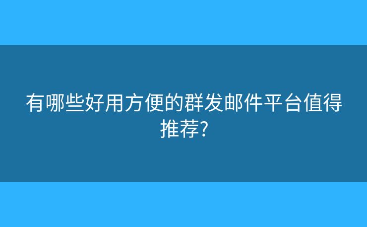 有哪些好用方便的群发邮件平台值得推荐?