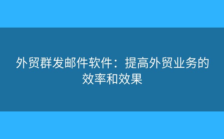 外贸群发邮件软件：提高外贸业务的效率和效果