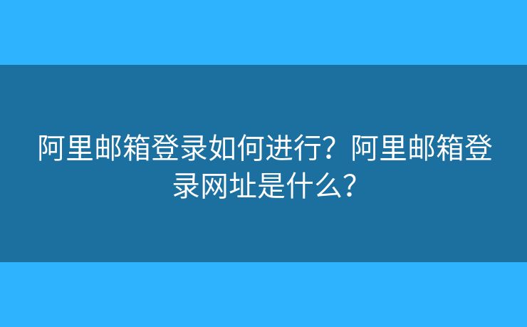 阿里邮箱登录如何进行？阿里邮箱登录网址是什么？