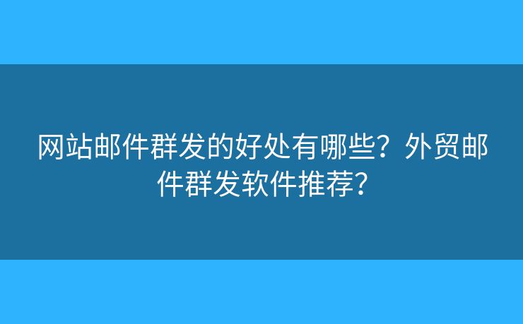 网站邮件群发的好处有哪些？外贸邮件群发软件推荐？