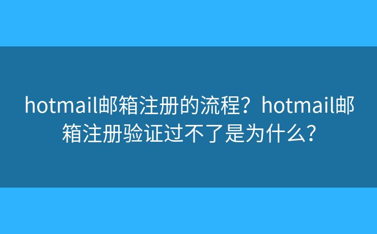 hotmail邮箱注册的流程？hotmail邮箱注册验证过不了是为什么？