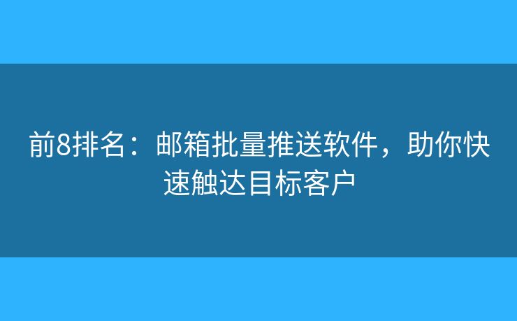 前8排名:邮箱批量推送软件,助你快速触达目标客户 前8排名:邮箱批量推送软件,助你快速触达目标客户