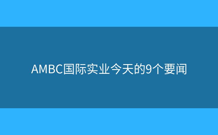 AMBC国际实业今天的9个要闻
