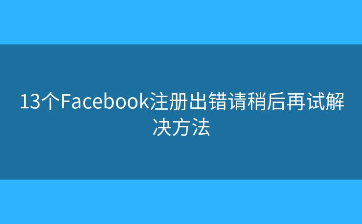 13个Facebook注册出错请稍后再试解决方法