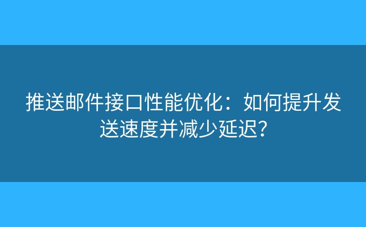 推送邮件接口性能优化：如何提升发送速度并减少延迟？