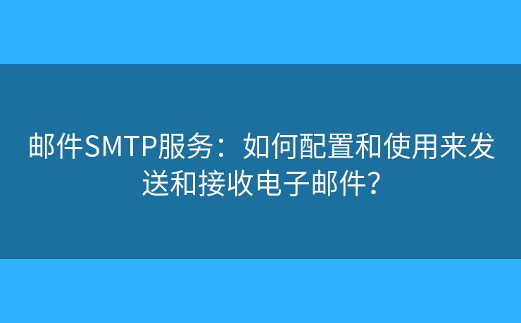 邮件SMTP服务：如何配置和使用来发送和接收电子邮件？