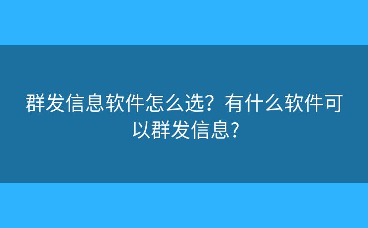 群发信息软件怎么选?有什么软件可以群发信息? 群发信息软件怎么选?有什么软件可以群发信息?