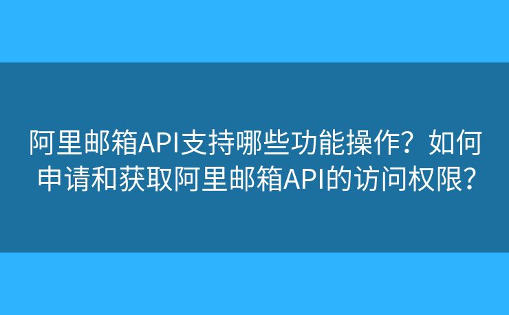 阿里邮箱API支持哪些功能操作？如何申请和获取阿里邮箱API的访问权限？