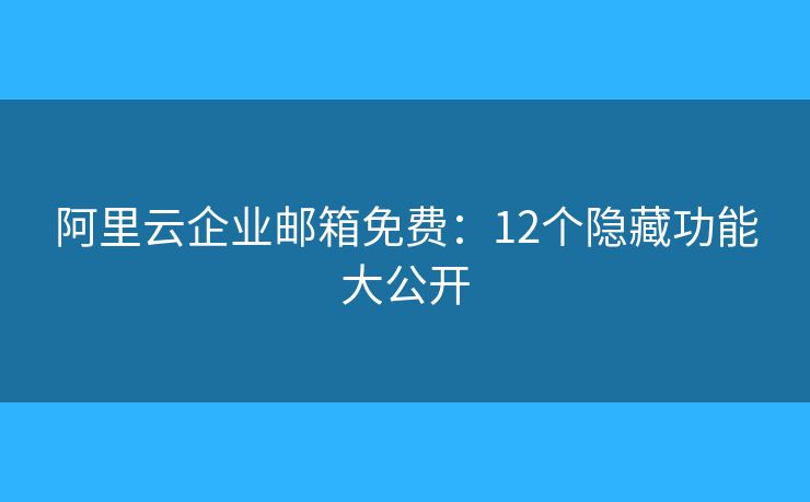 阿里云企业邮箱免费:12个隐藏功能大公开 阿里云企业邮箱免费:12个隐藏功能大公开