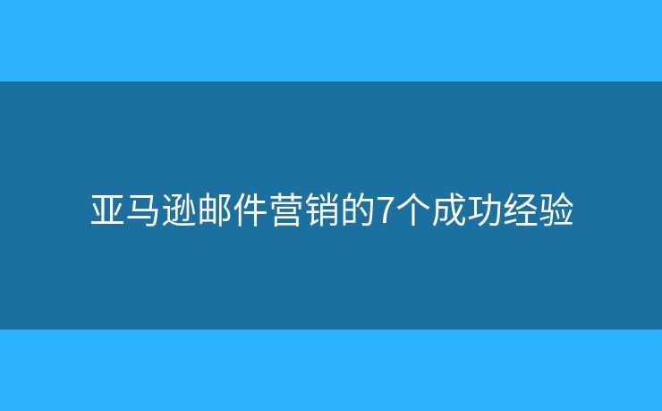 亚马逊邮件营销的7个成功经验