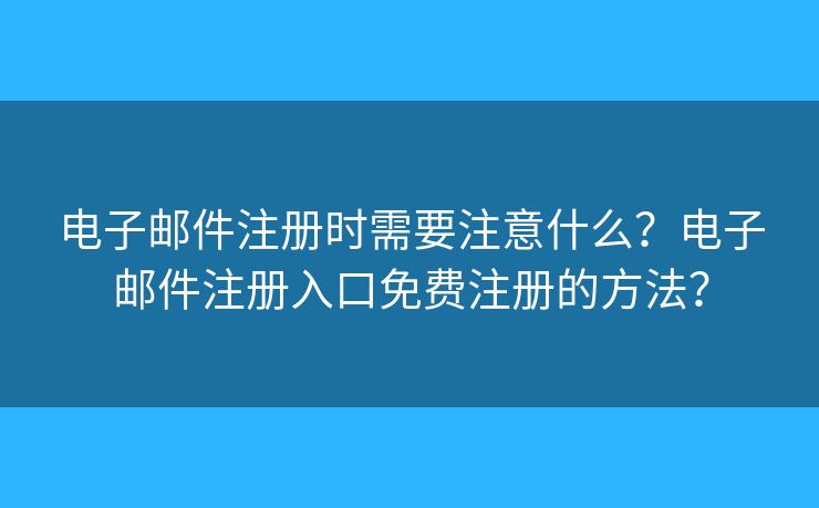电子邮件注册时需要注意什么？电子邮件注册入口免费注册的方法？