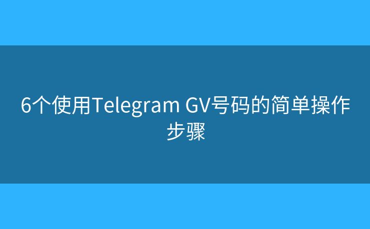 6个使用Telegram GV号码的简单操作步骤