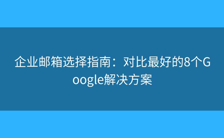 企业邮箱选择指南：对比最好的8个Google解决方案