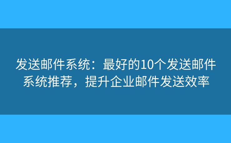 发送邮件系统：最好的10个发送邮件系统推荐，提升企业邮件发送效率