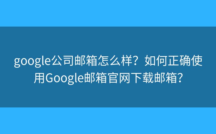 google公司邮箱怎么样?如何正确使用Google邮箱官网下载邮箱? google公司邮箱怎么样?如何正确使用Google邮箱官网下载邮箱?