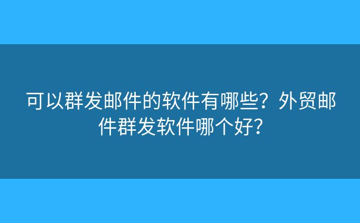 可以群发邮件的软件有哪些？外贸邮件群发软件哪个好？