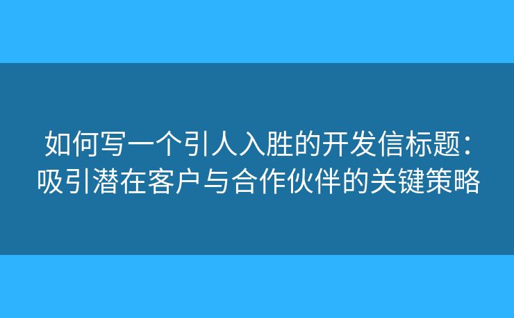 如何写一个引人入胜的开发信标题：吸引潜在客户与合作伙伴的关键策略